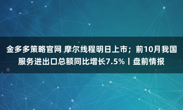 金多多策略官网 摩尔线程明日上市;前10月我国服务进出口总额同比增长7.5%丨盘前情报