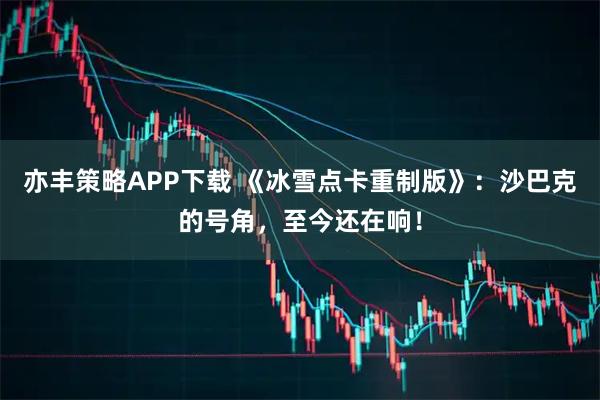 亦丰策略APP下载 《冰雪点卡重制版》:沙巴克的号角,至今还在响!