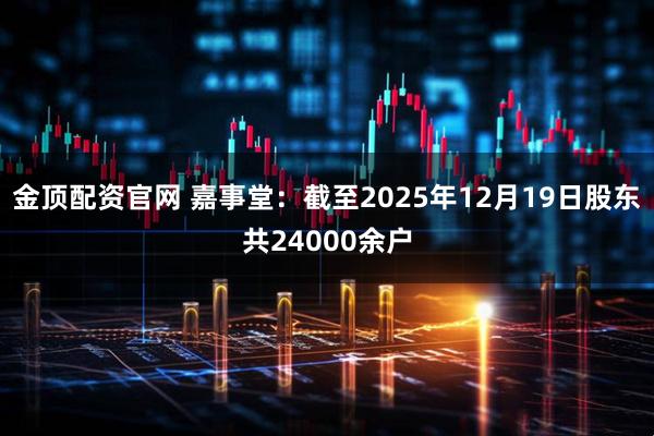 金顶配资官网 嘉事堂：截至2025年12月19日股东共24000余户