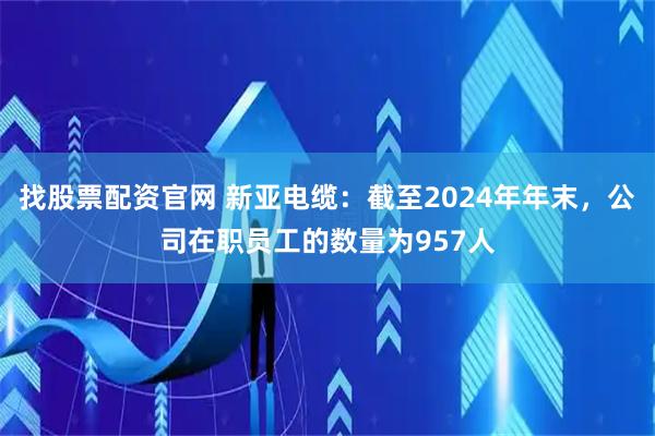 找股票配资官网 新亚电缆:截至2024年年末,公司在职员工的数量为957人