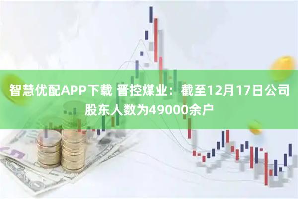 智慧优配APP下载 晋控煤业：截至12月17日公司股东人数为49000余户