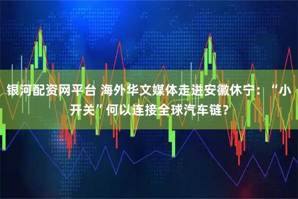 银河配资网平台 海外华文媒体走进安徽休宁:“小开关”何以连接全球汽车链?