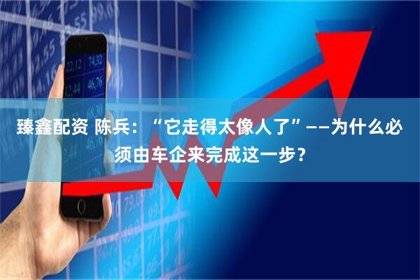 臻鑫配资 陈兵：“它走得太像人了”——为什么必须由车企来完成这一步？