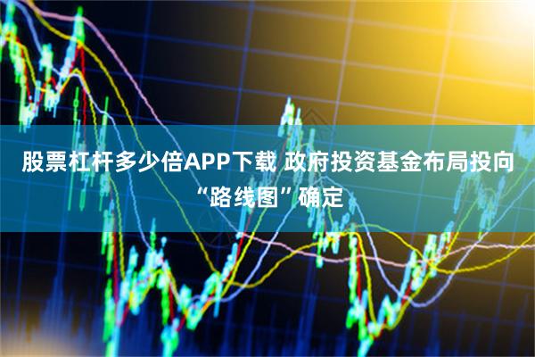 股票杠杆多少倍APP下载 政府投资基金布局投向“路线图”确定