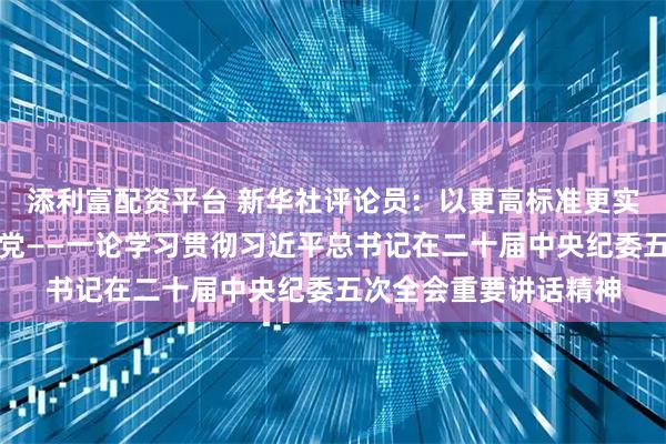 添利富配资平台 新华社评论员:以更高标准更实举措推进全面从严治党——一论学习贯彻习近平总书记在二十届中央纪委五次全会重要讲话精神