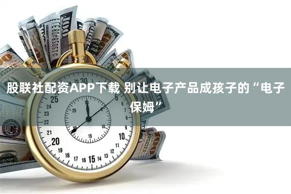 股联社配资APP下载 别让电子产品成孩子的“电子保姆”