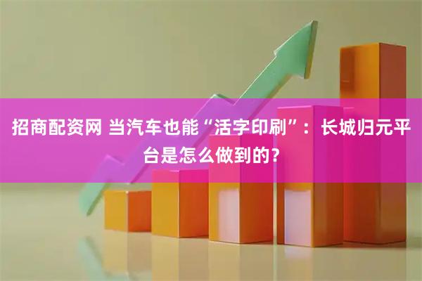 招商配资网 当汽车也能“活字印刷”：长城归元平台是怎么做到的？