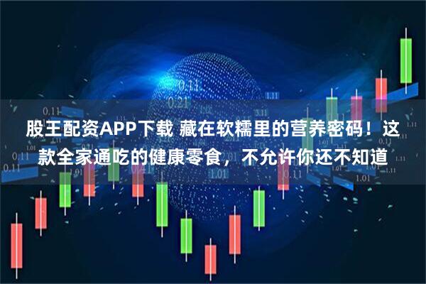 股王配资APP下载 藏在软糯里的营养密码！这款全家通吃的健康零食，不允许你还不知道