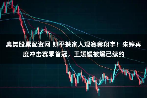 襄樊股票配资网 郎平携家人观赛龚翔宇！朱婷再度冲击赛季首冠，王媛媛被爆已续约