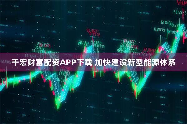 千宏财富配资APP下载 加快建设新型能源体系