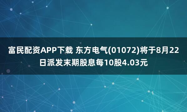 富民配资APP下载 东方电气(01072)将于8月22日派发末期股息每10股4.03元