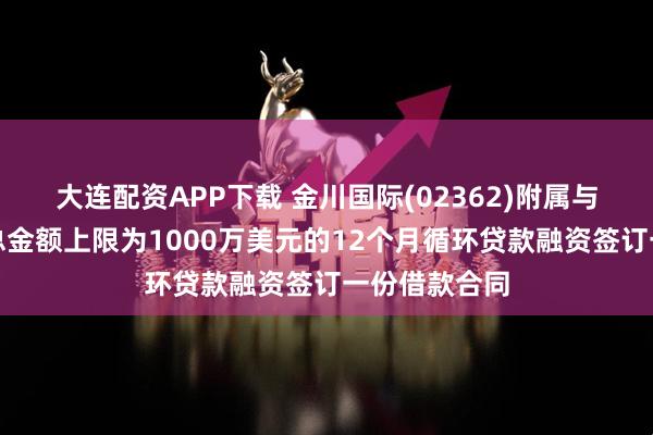 大连配资APP下载 金川国际(02362)附属与一家银行就总金额上限为1000万美元的12个月循环贷款融资签订一份借款合同