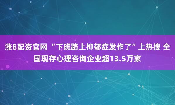 涨8配资官网 “下班路上抑郁症发作了”上热搜 全国现存心理咨询企业超13.5万家