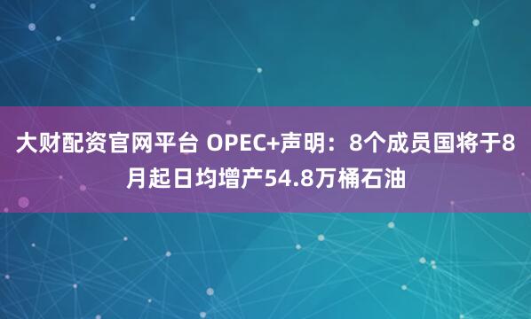 大财配资官网平台 OPEC+声明：8个成员国将于8月起日均增产54.8万桶石油