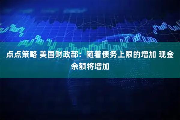 点点策略 美国财政部：随着债务上限的增加 现金余额将增加