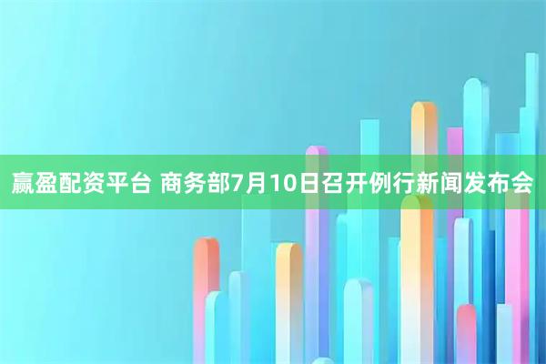赢盈配资平台 商务部7月10日召开例行新闻发布会