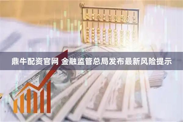 鼎牛配资官网 金融监管总局发布最新风险提示