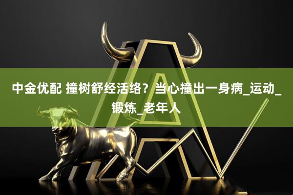 中金优配 撞树舒经活络？当心撞出一身病_运动_锻炼_老年人