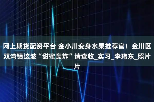 网上期货配资平台 金小川变身水果推荐官！金川区双湾镇这波“甜蜜轰炸”请查收_实习_李玮东_照片
