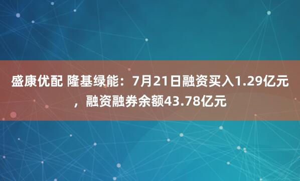 盛康优配 隆基绿能:7月21日融资买入1.29亿元,融资融券余额43.78亿元