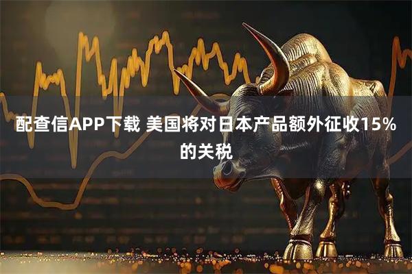 配查信APP下载 美国将对日本产品额外征收15%的关税