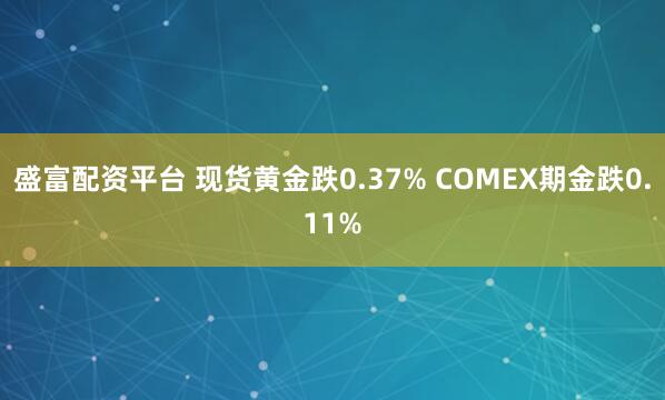 盛富配资平台 现货黄金跌0.37% COMEX期金跌0.11%
