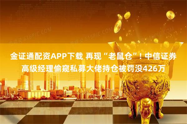 金证通配资APP下载 再现“老鼠仓”! 中信证券高级经理偷窥私募大佬持仓被罚没426万