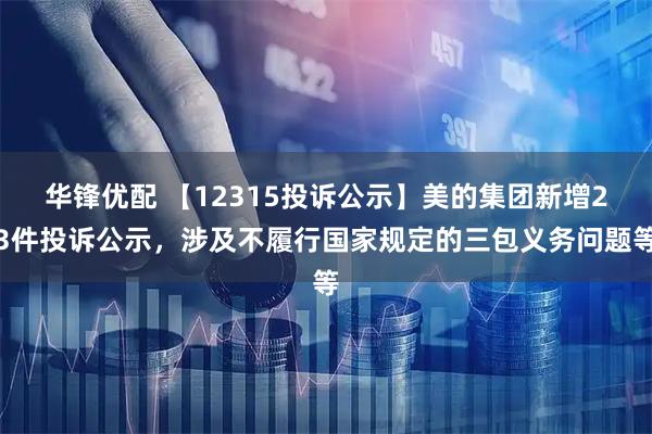 华锋优配 【12315投诉公示】美的集团新增23件投诉公示,涉及不履行国家规定的三包义务问题等