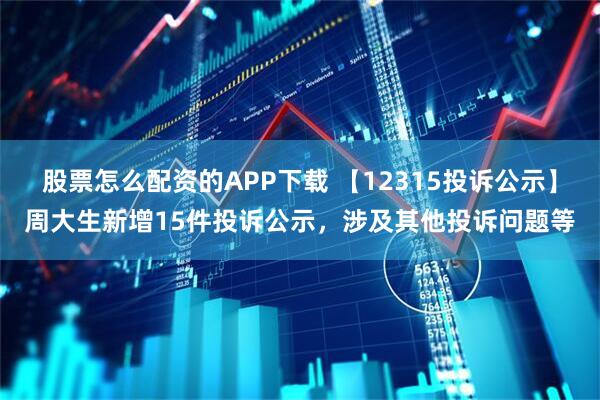 股票怎么配资的APP下载 【12315投诉公示】周大生新增15件投诉公示,涉及其他投诉问题等