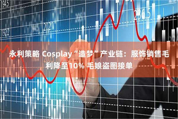 永利策略 Cosplay“造梦”产业链:服饰销售毛利降至10% 毛娘盗图接单