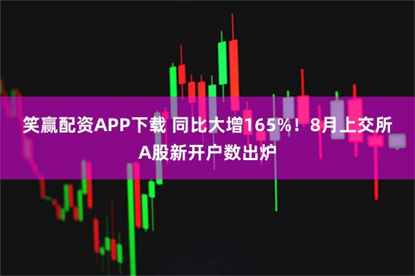 笑赢配资APP下载 同比大增165%!8月上交所A股新开户数出炉