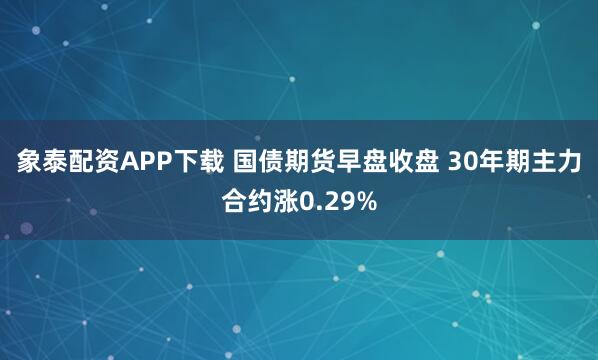象泰配资APP下载 国债期货早盘收盘 30年期主力合约涨0.29%