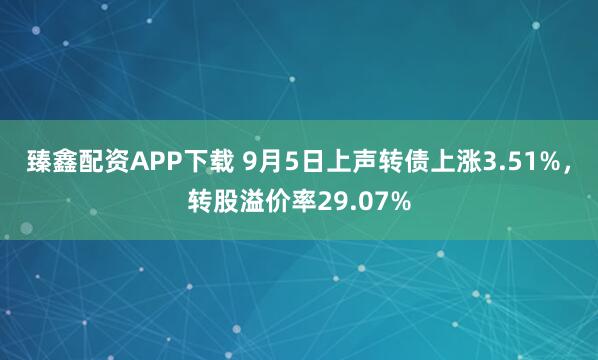 臻鑫配资APP下载 9月5日上声转债上涨3.51%，转股溢价率29.07%