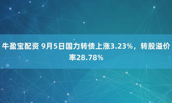 牛盈宝配资 9月5日国力转债上涨3.23%，转股溢价率28.78%