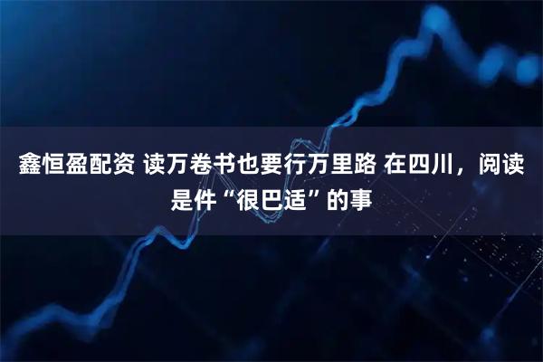 鑫恒盈配资 读万卷书也要行万里路 在四川，阅读是件“很巴适”的事