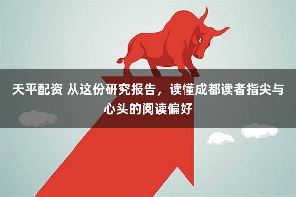 天平配资 从这份研究报告，读懂成都读者指尖与心头的阅读偏好